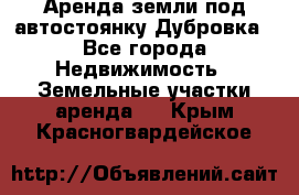 Аренда земли под автостоянку Дубровка - Все города Недвижимость » Земельные участки аренда   . Крым,Красногвардейское